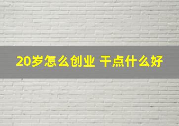 20岁怎么创业 干点什么好